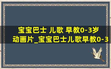 宝宝巴士 儿歌 早教0-3岁 动画片_宝宝巴士儿歌早教0-3岁动画片全屏